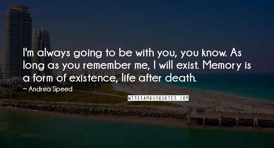 Andrea Speed Quotes: I'm always going to be with you, you know. As long as you remember me, I will exist. Memory is a form of existence, life after death.