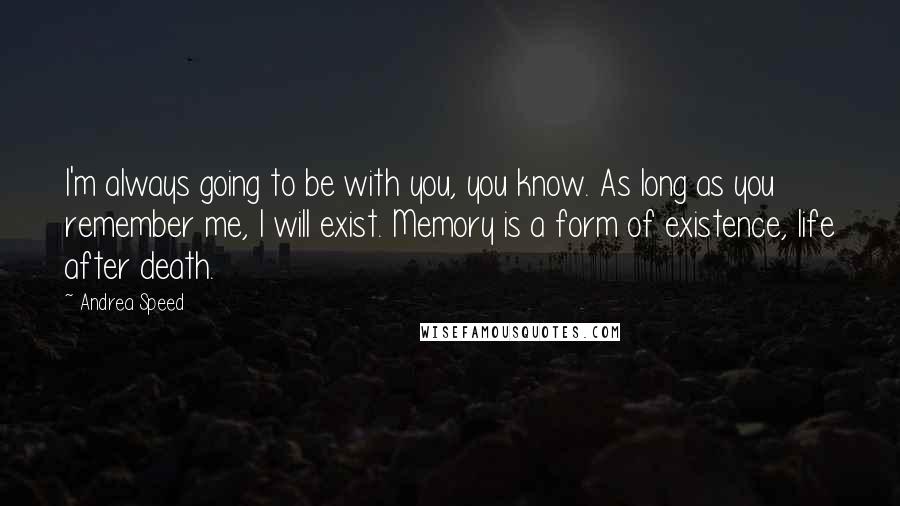 Andrea Speed Quotes: I'm always going to be with you, you know. As long as you remember me, I will exist. Memory is a form of existence, life after death.