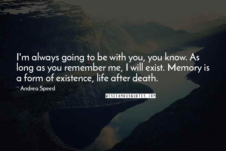 Andrea Speed Quotes: I'm always going to be with you, you know. As long as you remember me, I will exist. Memory is a form of existence, life after death.