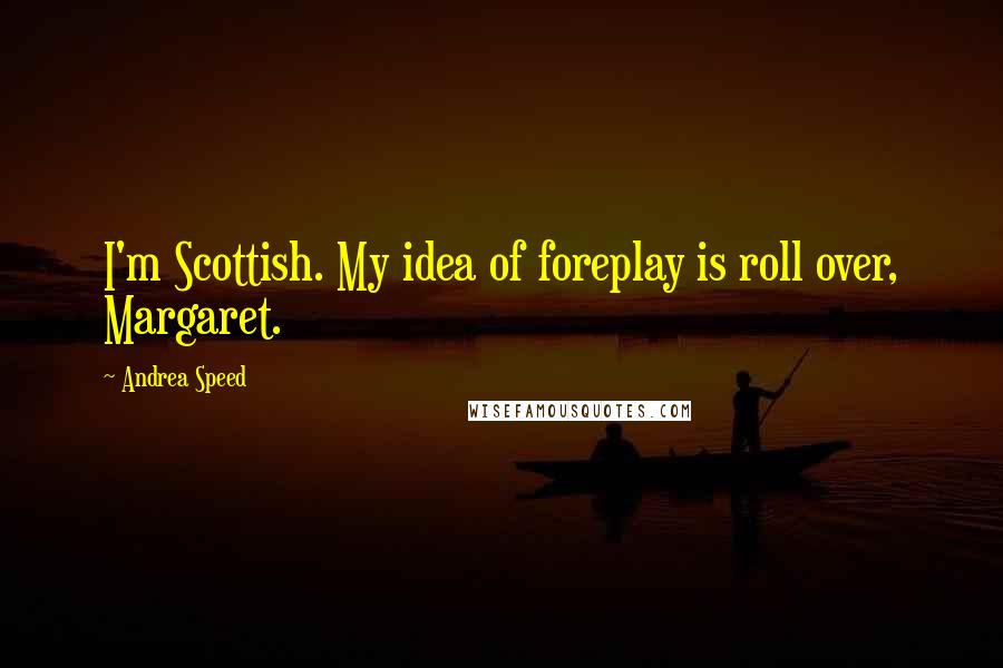 Andrea Speed Quotes: I'm Scottish. My idea of foreplay is roll over, Margaret.