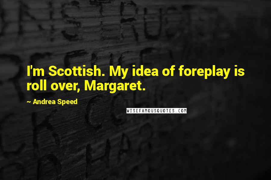 Andrea Speed Quotes: I'm Scottish. My idea of foreplay is roll over, Margaret.