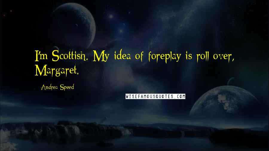 Andrea Speed Quotes: I'm Scottish. My idea of foreplay is roll over, Margaret.