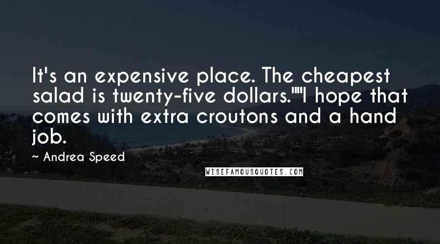 Andrea Speed Quotes: It's an expensive place. The cheapest salad is twenty-five dollars.""I hope that comes with extra croutons and a hand job.