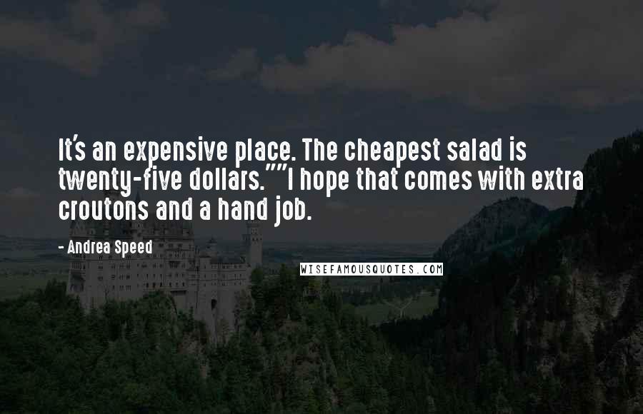 Andrea Speed Quotes: It's an expensive place. The cheapest salad is twenty-five dollars.""I hope that comes with extra croutons and a hand job.