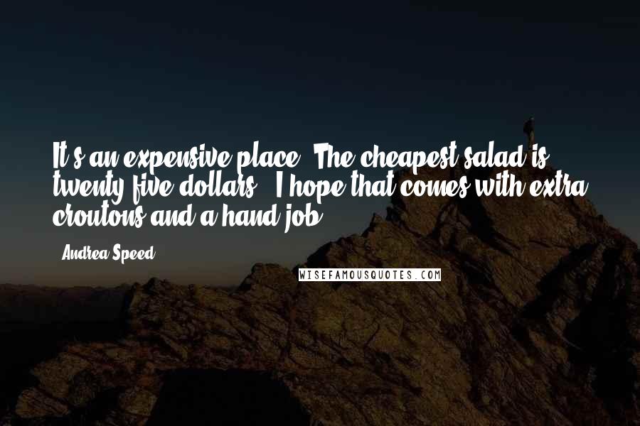 Andrea Speed Quotes: It's an expensive place. The cheapest salad is twenty-five dollars.""I hope that comes with extra croutons and a hand job.