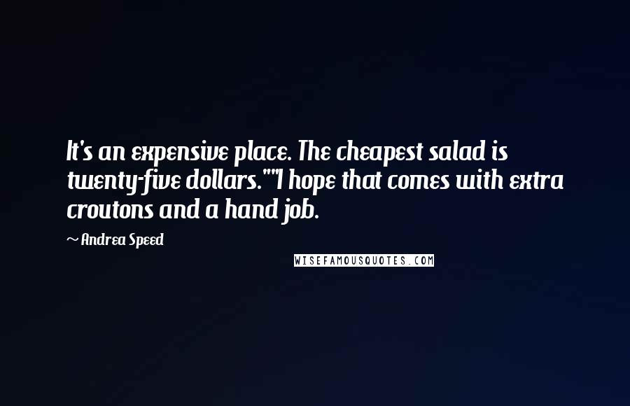 Andrea Speed Quotes: It's an expensive place. The cheapest salad is twenty-five dollars.""I hope that comes with extra croutons and a hand job.