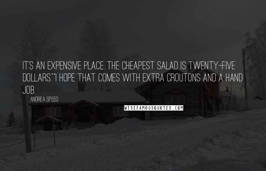 Andrea Speed Quotes: It's an expensive place. The cheapest salad is twenty-five dollars.""I hope that comes with extra croutons and a hand job.