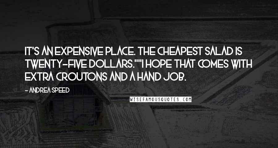 Andrea Speed Quotes: It's an expensive place. The cheapest salad is twenty-five dollars.""I hope that comes with extra croutons and a hand job.