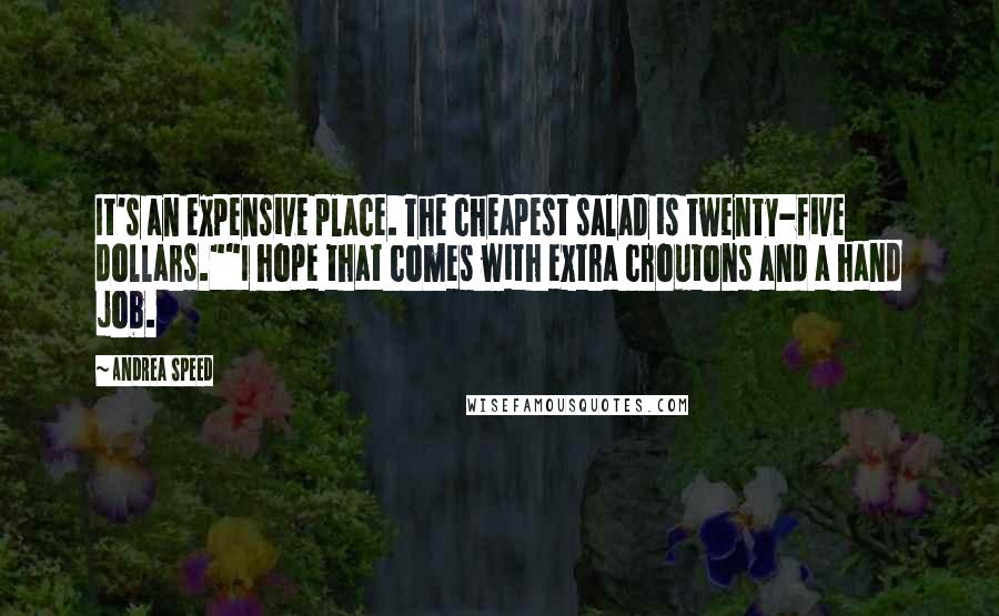 Andrea Speed Quotes: It's an expensive place. The cheapest salad is twenty-five dollars.""I hope that comes with extra croutons and a hand job.