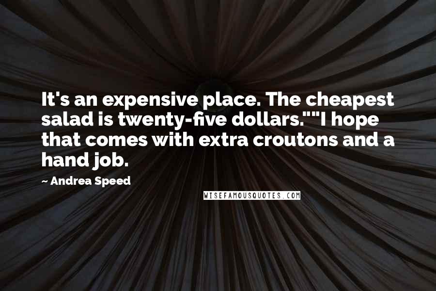 Andrea Speed Quotes: It's an expensive place. The cheapest salad is twenty-five dollars.""I hope that comes with extra croutons and a hand job.