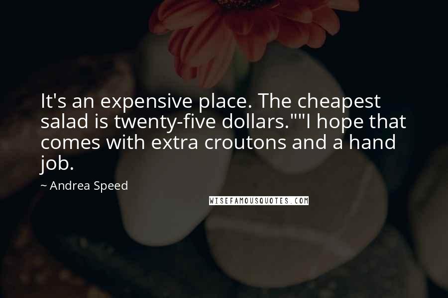 Andrea Speed Quotes: It's an expensive place. The cheapest salad is twenty-five dollars.""I hope that comes with extra croutons and a hand job.