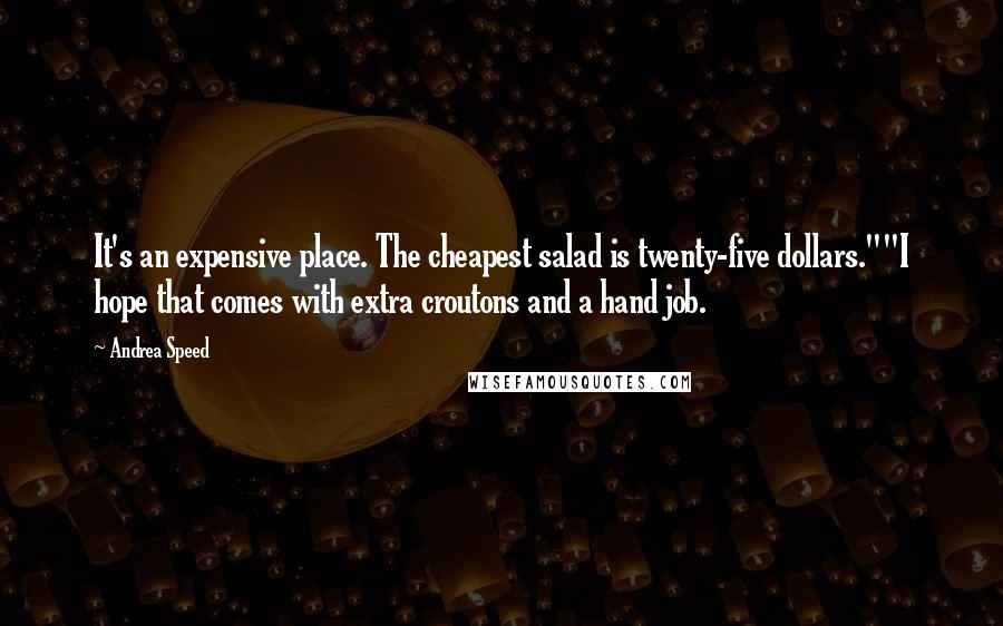 Andrea Speed Quotes: It's an expensive place. The cheapest salad is twenty-five dollars.""I hope that comes with extra croutons and a hand job.