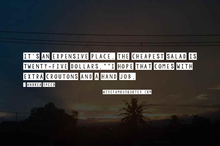 Andrea Speed Quotes: It's an expensive place. The cheapest salad is twenty-five dollars.""I hope that comes with extra croutons and a hand job.