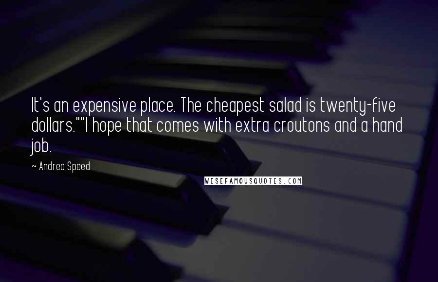 Andrea Speed Quotes: It's an expensive place. The cheapest salad is twenty-five dollars.""I hope that comes with extra croutons and a hand job.