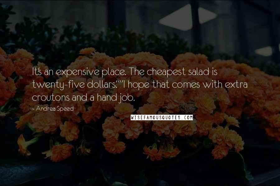 Andrea Speed Quotes: It's an expensive place. The cheapest salad is twenty-five dollars.""I hope that comes with extra croutons and a hand job.