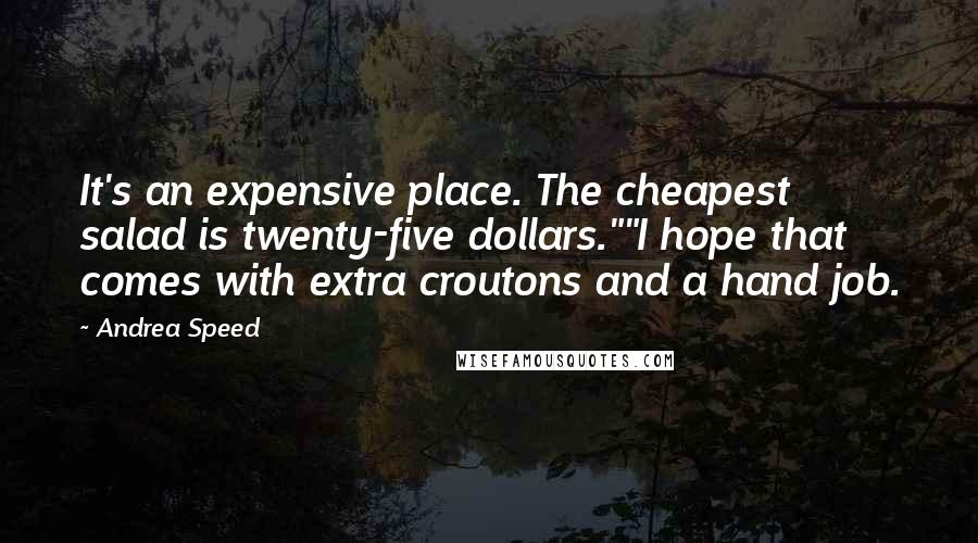 Andrea Speed Quotes: It's an expensive place. The cheapest salad is twenty-five dollars.""I hope that comes with extra croutons and a hand job.