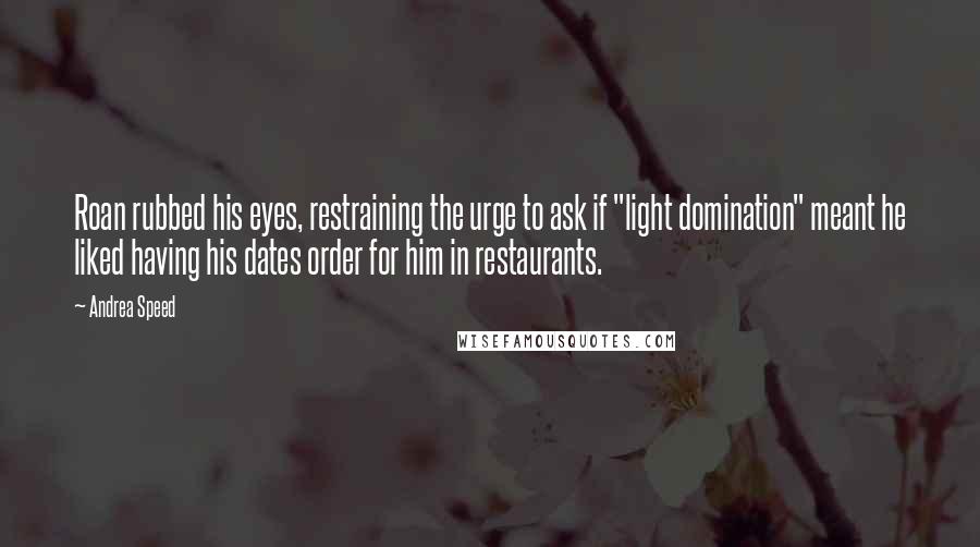 Andrea Speed Quotes: Roan rubbed his eyes, restraining the urge to ask if "light domination" meant he liked having his dates order for him in restaurants.