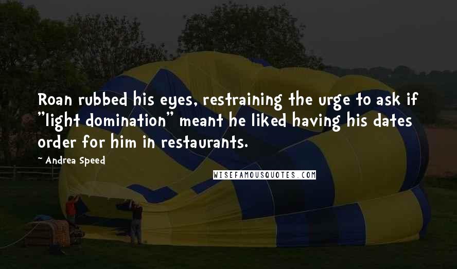 Andrea Speed Quotes: Roan rubbed his eyes, restraining the urge to ask if "light domination" meant he liked having his dates order for him in restaurants.