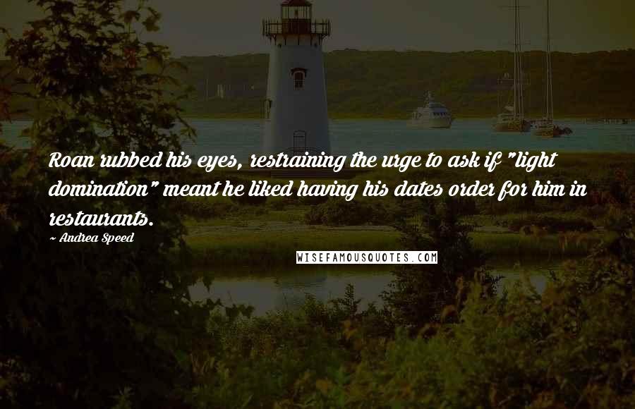 Andrea Speed Quotes: Roan rubbed his eyes, restraining the urge to ask if "light domination" meant he liked having his dates order for him in restaurants.