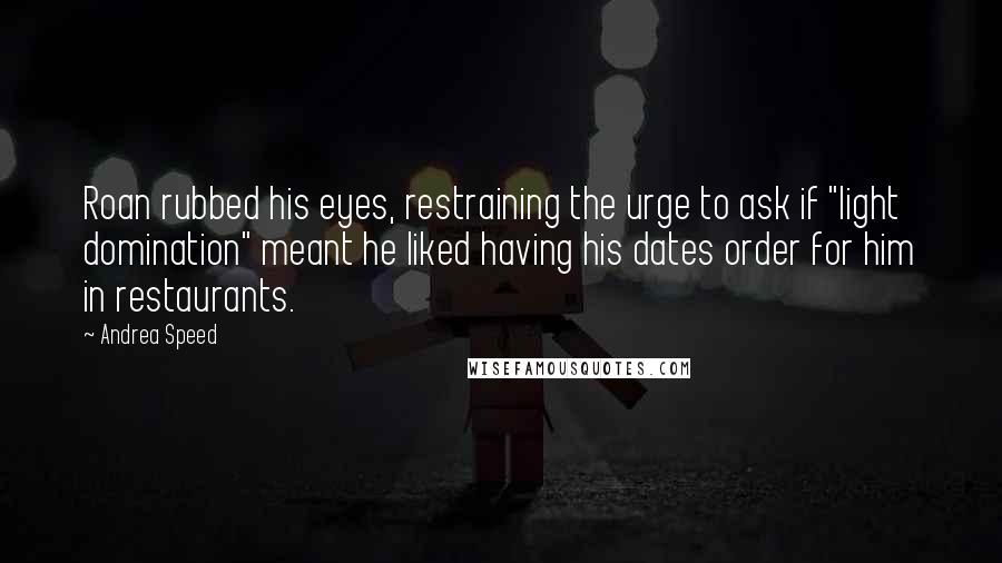 Andrea Speed Quotes: Roan rubbed his eyes, restraining the urge to ask if "light domination" meant he liked having his dates order for him in restaurants.