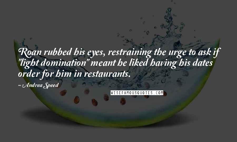 Andrea Speed Quotes: Roan rubbed his eyes, restraining the urge to ask if "light domination" meant he liked having his dates order for him in restaurants.