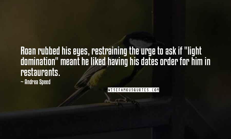 Andrea Speed Quotes: Roan rubbed his eyes, restraining the urge to ask if "light domination" meant he liked having his dates order for him in restaurants.