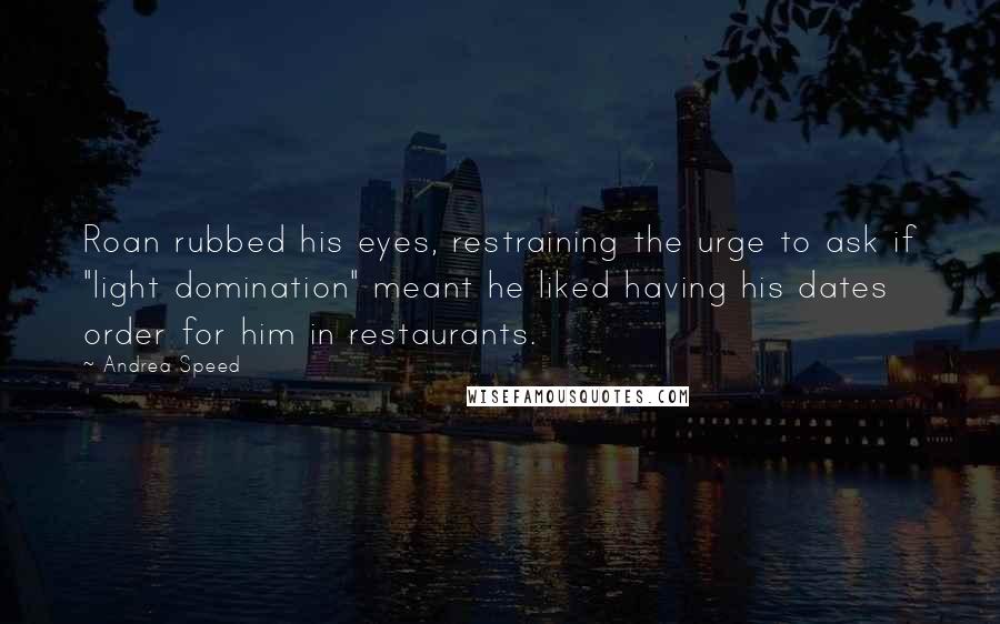 Andrea Speed Quotes: Roan rubbed his eyes, restraining the urge to ask if "light domination" meant he liked having his dates order for him in restaurants.