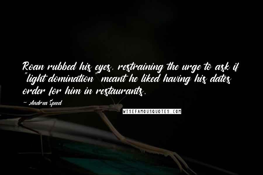 Andrea Speed Quotes: Roan rubbed his eyes, restraining the urge to ask if "light domination" meant he liked having his dates order for him in restaurants.