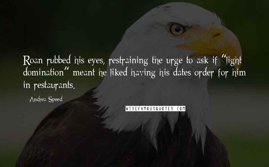 Andrea Speed Quotes: Roan rubbed his eyes, restraining the urge to ask if "light domination" meant he liked having his dates order for him in restaurants.