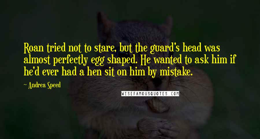 Andrea Speed Quotes: Roan tried not to stare, but the guard's head was almost perfectly egg shaped. He wanted to ask him if he'd ever had a hen sit on him by mistake.