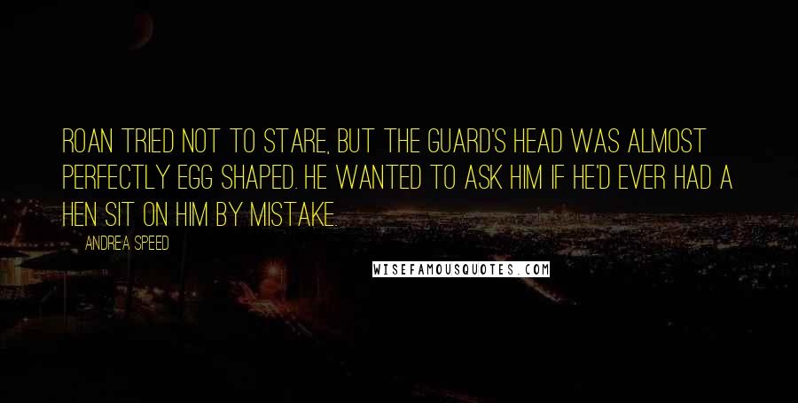 Andrea Speed Quotes: Roan tried not to stare, but the guard's head was almost perfectly egg shaped. He wanted to ask him if he'd ever had a hen sit on him by mistake.