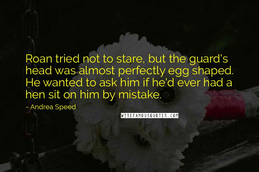 Andrea Speed Quotes: Roan tried not to stare, but the guard's head was almost perfectly egg shaped. He wanted to ask him if he'd ever had a hen sit on him by mistake.