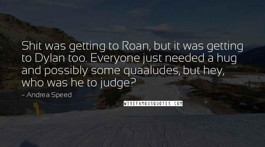 Andrea Speed Quotes: Shit was getting to Roan, but it was getting to Dylan too. Everyone just needed a hug and possibly some quaaludes, but hey, who was he to judge?