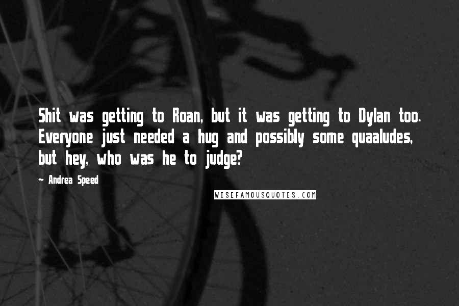 Andrea Speed Quotes: Shit was getting to Roan, but it was getting to Dylan too. Everyone just needed a hug and possibly some quaaludes, but hey, who was he to judge?