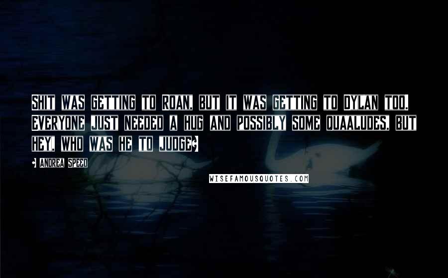 Andrea Speed Quotes: Shit was getting to Roan, but it was getting to Dylan too. Everyone just needed a hug and possibly some quaaludes, but hey, who was he to judge?