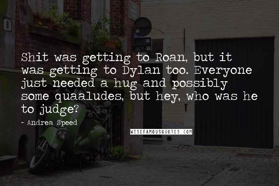 Andrea Speed Quotes: Shit was getting to Roan, but it was getting to Dylan too. Everyone just needed a hug and possibly some quaaludes, but hey, who was he to judge?