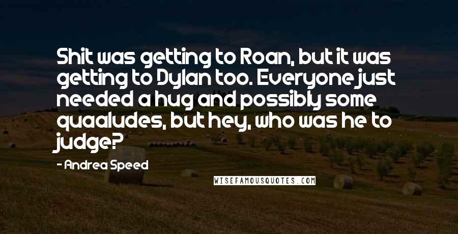 Andrea Speed Quotes: Shit was getting to Roan, but it was getting to Dylan too. Everyone just needed a hug and possibly some quaaludes, but hey, who was he to judge?