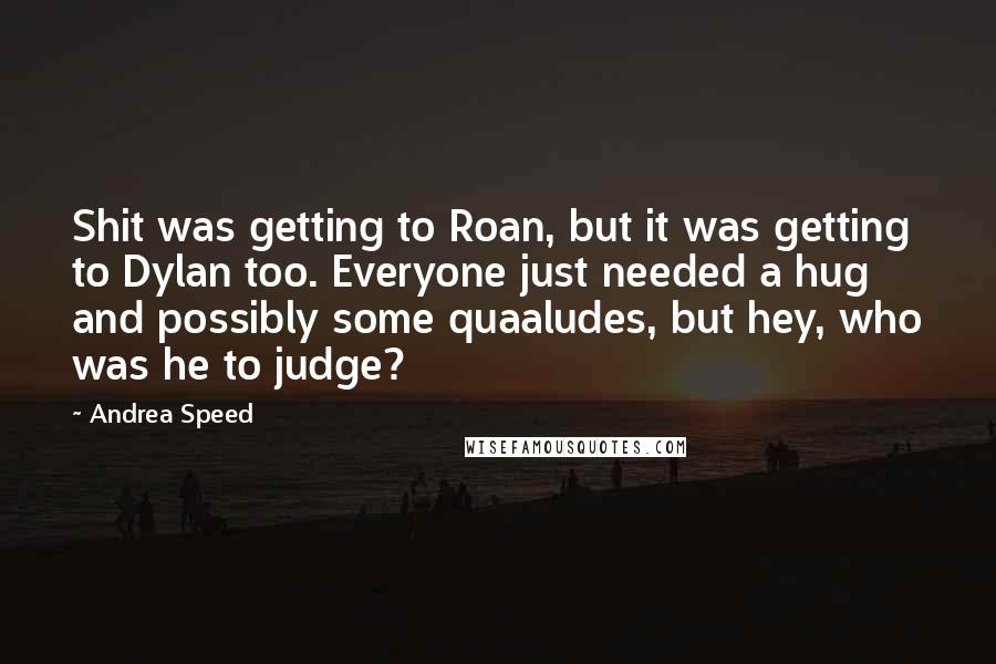 Andrea Speed Quotes: Shit was getting to Roan, but it was getting to Dylan too. Everyone just needed a hug and possibly some quaaludes, but hey, who was he to judge?