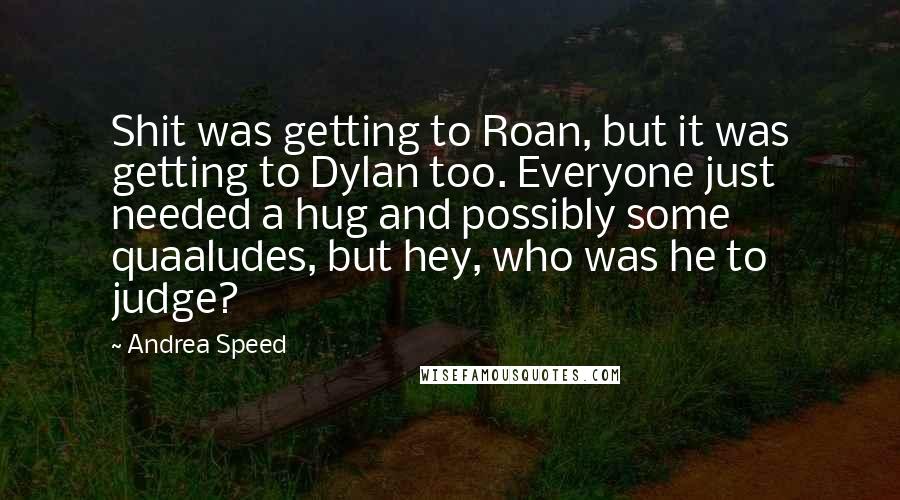 Andrea Speed Quotes: Shit was getting to Roan, but it was getting to Dylan too. Everyone just needed a hug and possibly some quaaludes, but hey, who was he to judge?