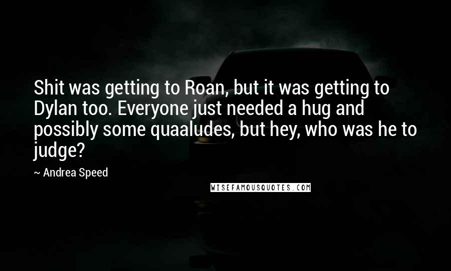 Andrea Speed Quotes: Shit was getting to Roan, but it was getting to Dylan too. Everyone just needed a hug and possibly some quaaludes, but hey, who was he to judge?