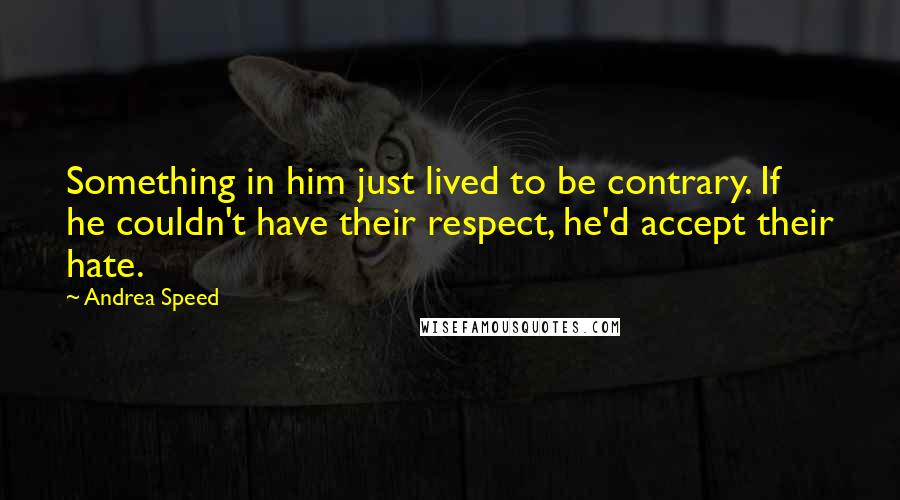 Andrea Speed Quotes: Something in him just lived to be contrary. If he couldn't have their respect, he'd accept their hate.