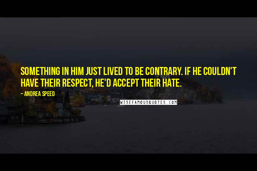 Andrea Speed Quotes: Something in him just lived to be contrary. If he couldn't have their respect, he'd accept their hate.