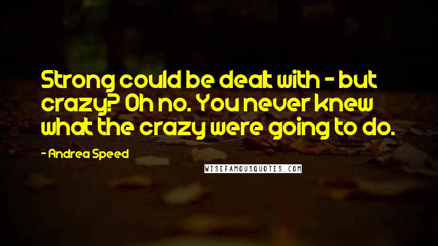 Andrea Speed Quotes: Strong could be dealt with - but crazy? Oh no. You never knew what the crazy were going to do.