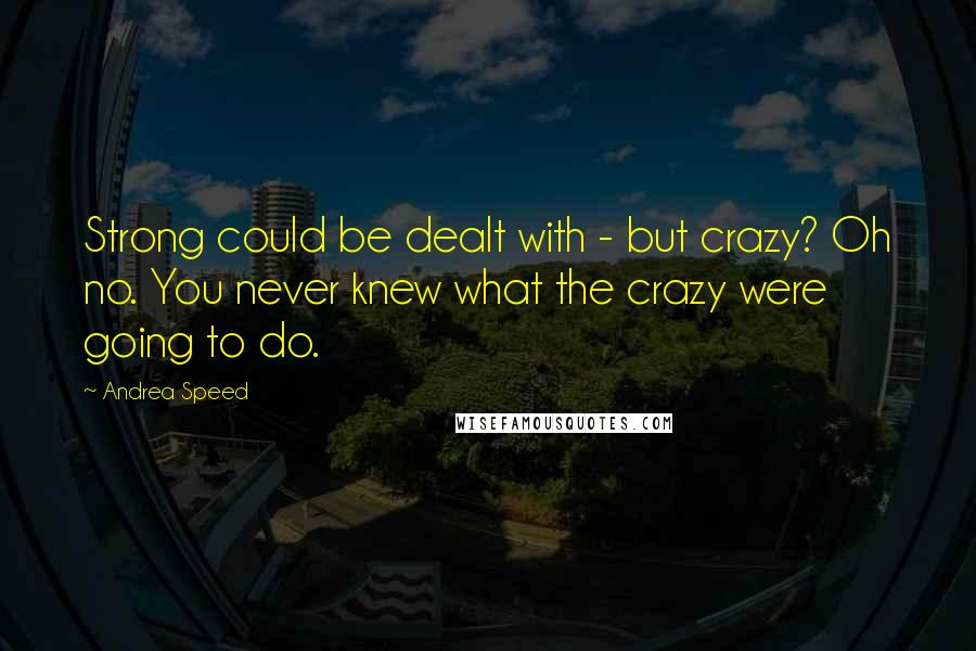 Andrea Speed Quotes: Strong could be dealt with - but crazy? Oh no. You never knew what the crazy were going to do.