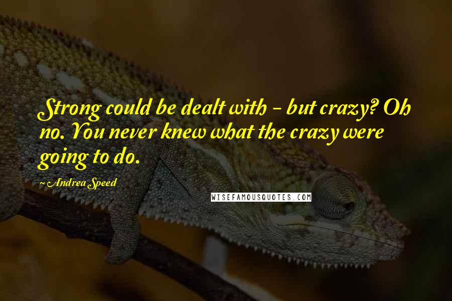 Andrea Speed Quotes: Strong could be dealt with - but crazy? Oh no. You never knew what the crazy were going to do.