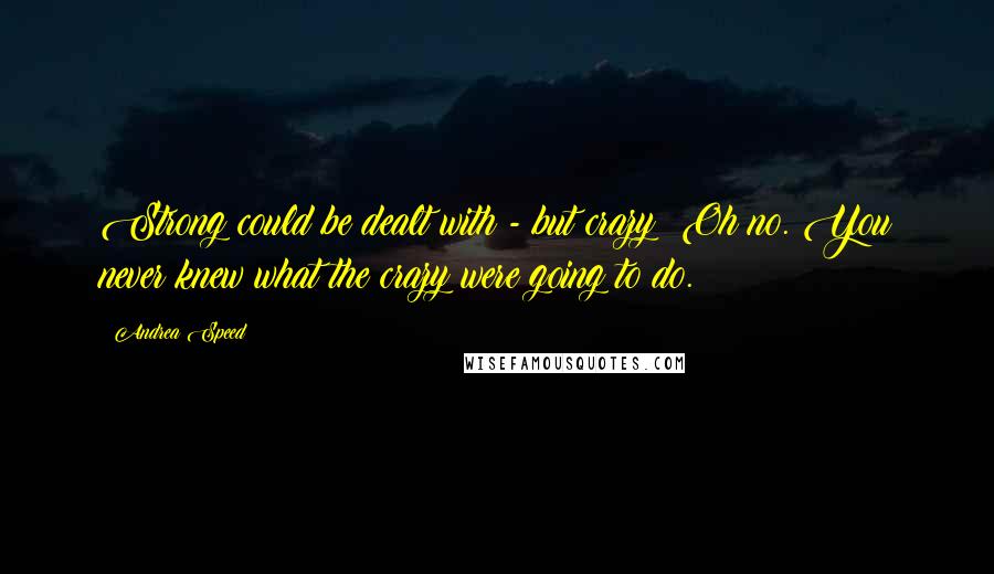 Andrea Speed Quotes: Strong could be dealt with - but crazy? Oh no. You never knew what the crazy were going to do.