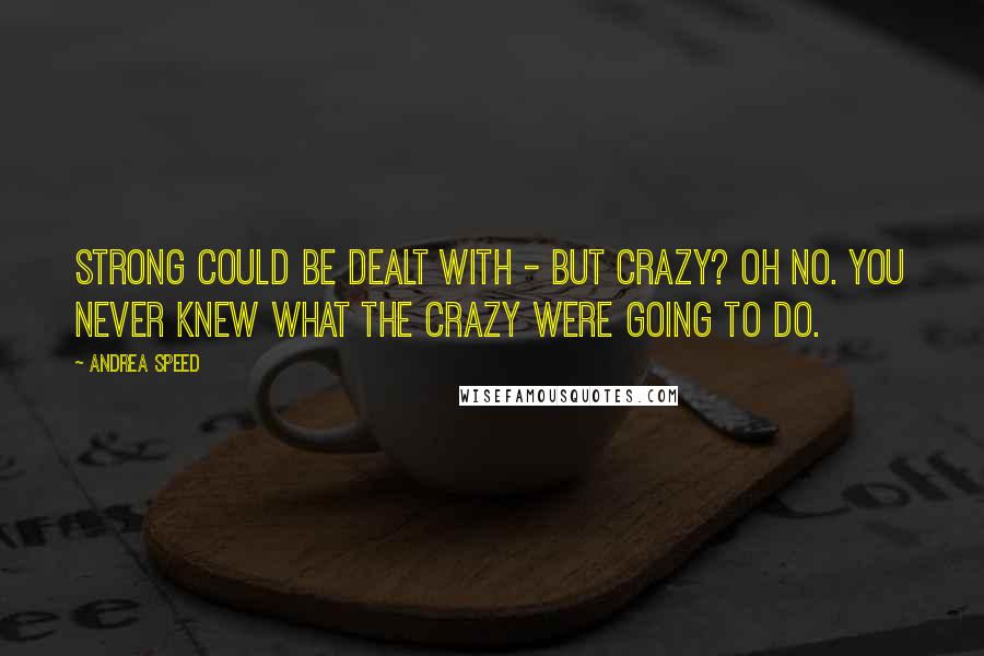 Andrea Speed Quotes: Strong could be dealt with - but crazy? Oh no. You never knew what the crazy were going to do.