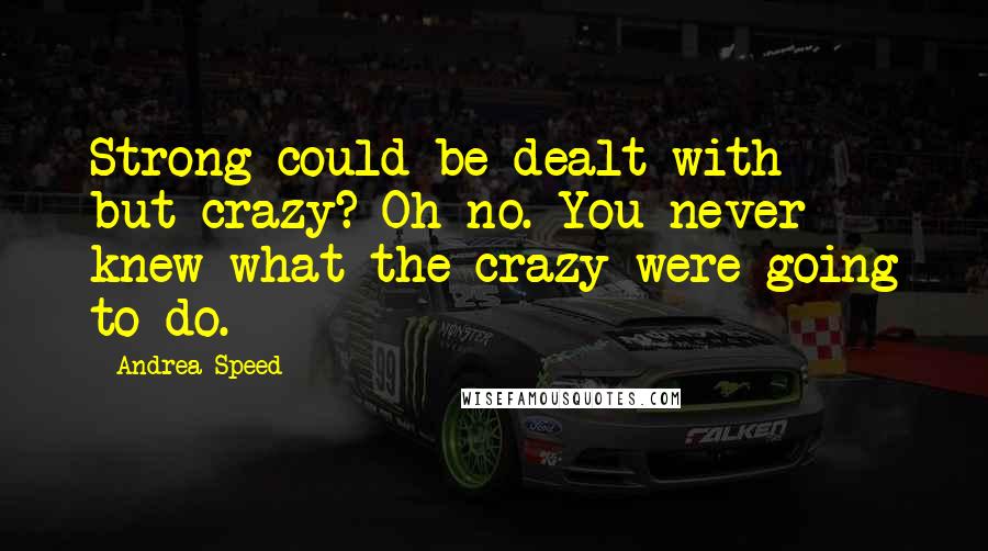 Andrea Speed Quotes: Strong could be dealt with - but crazy? Oh no. You never knew what the crazy were going to do.