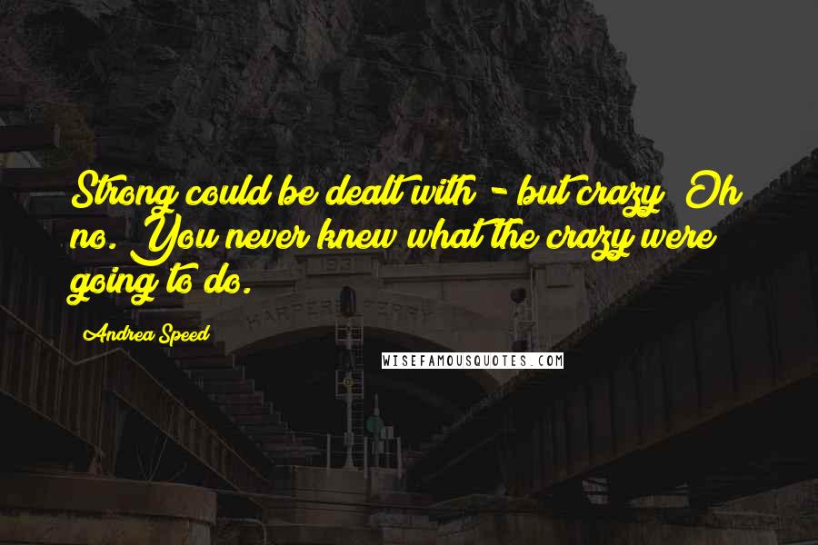 Andrea Speed Quotes: Strong could be dealt with - but crazy? Oh no. You never knew what the crazy were going to do.