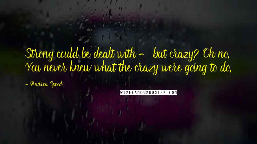 Andrea Speed Quotes: Strong could be dealt with - but crazy? Oh no. You never knew what the crazy were going to do.